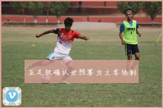 亚足联确认世预赛为主客场制