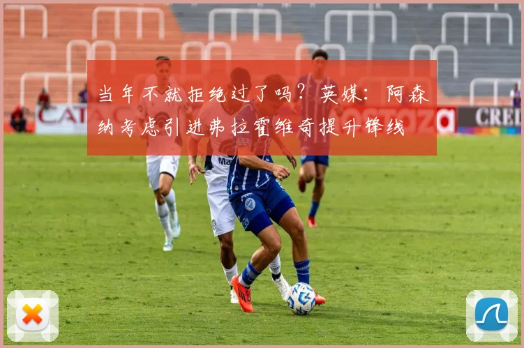 当年不就拒绝过了吗？英媒：阿森纳考虑引进弗拉霍维奇提升锋线