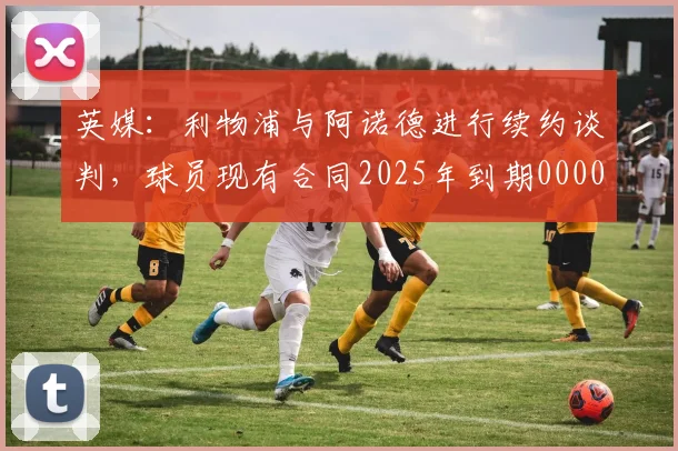 英媒：利物浦与阿诺德进行续约谈判，球员现有合同2025年到期0000644