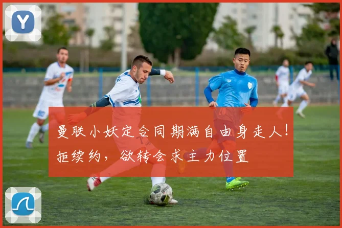 曼联小妖定合同期满自由身走人！拒续约，欲转会求主力位置