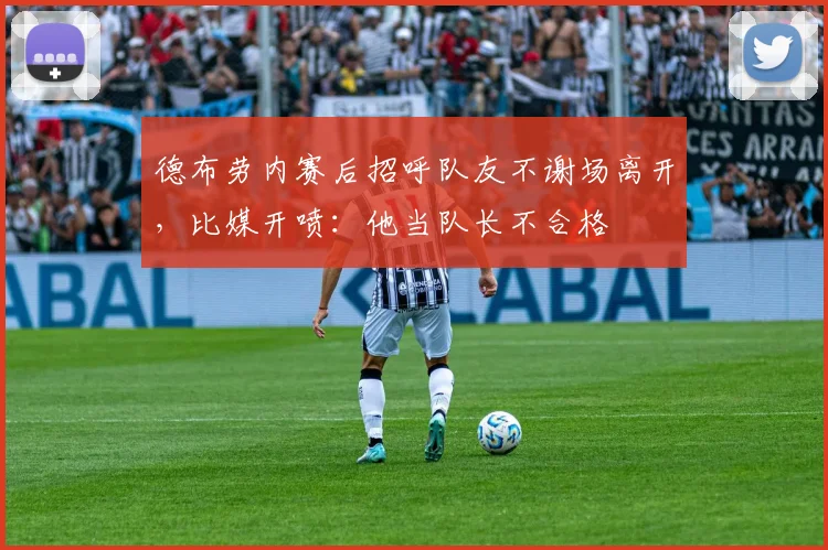德布劳内赛后招呼队友不谢场离开，比媒开喷：他当队长不合格