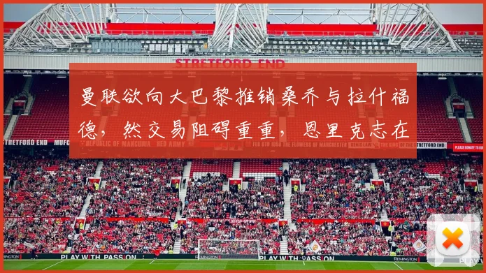 曼联欲向大巴黎推销桑乔与拉什福德，然交易阻碍重重，恩里克志在购入中锋