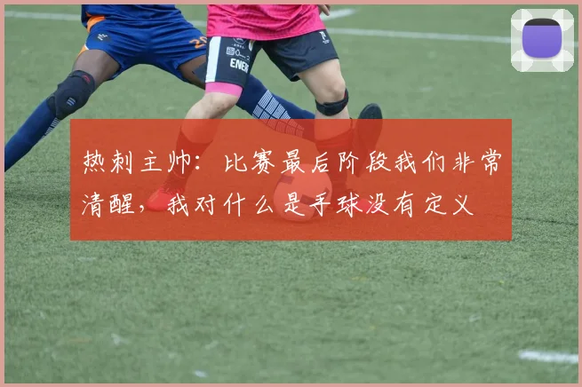 热刺主帅：比赛最后阶段我们非常清醒，我对什么是手球没有定义