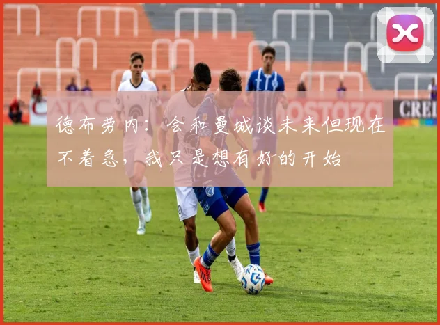 德布劳内：会和曼城谈未来但现在不着急，我只是想有好的开始