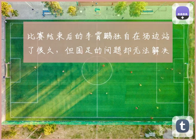 比赛结束后的李霄鹏独自在场边站了很久，但国足的问题却无法解决