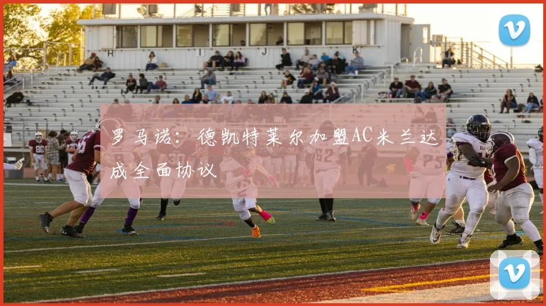 罗马诺：德凯特莱尔加盟AC米兰达成全面协议