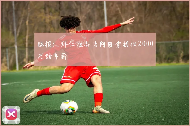 镜报：拜仁准备为阿隆索提供2000万镑年薪