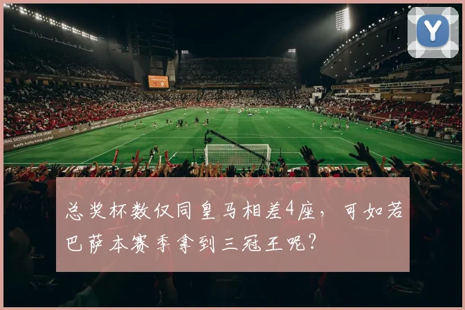 总奖杯数仅同皇马相差4座，可如若巴萨本赛季拿到三冠王呢？