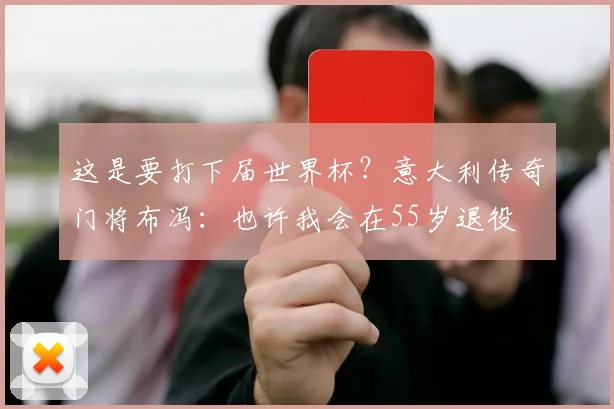 这是要打下届世界杯？意大利传奇门将布冯：也许我会在55岁退役