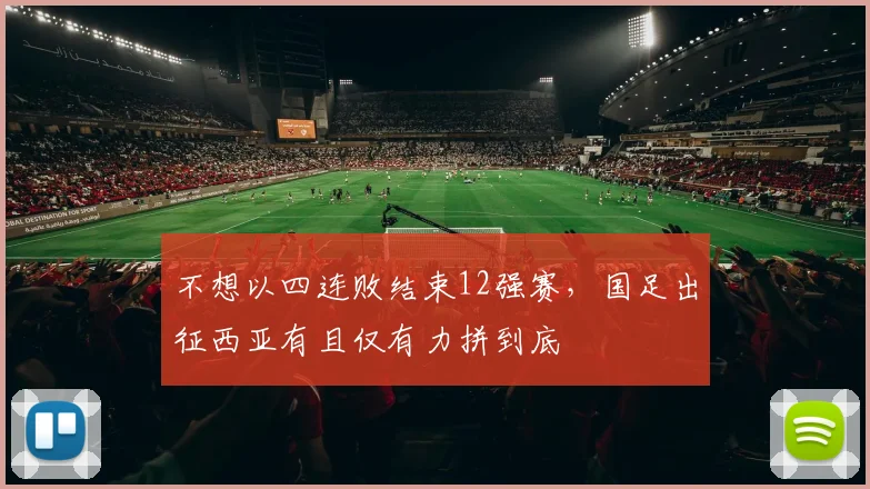 不想以四连败结束12强赛，国足出征西亚有且仅有力拼到底