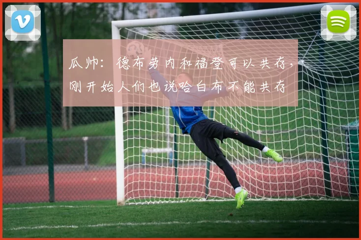 瓜帅：德布劳内和福登可以共存，刚开始人们也说哈白布不能共存
