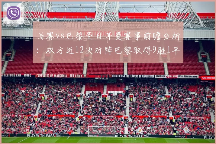 马赛vs巴黎圣日耳曼赛事前瞻分析：双方近12次对阵巴黎取得9胜1平2负