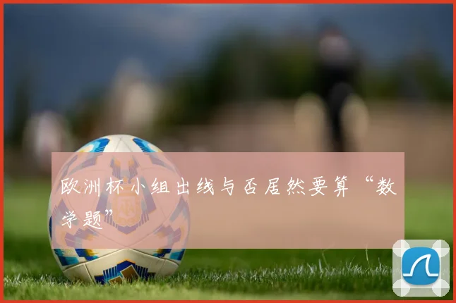 欧洲杯小组出线与否居然要算“数学题”