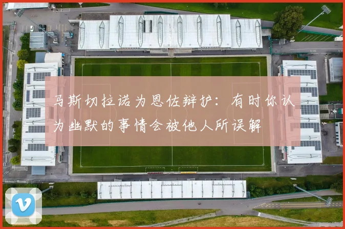 马斯切拉诺为恩佐辩护：有时你认为幽默的事情会被他人所误解