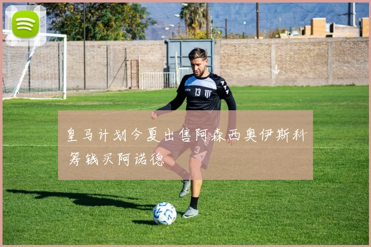 皇马计划今夏出售阿森西奥伊斯科 筹钱买阿诺德
