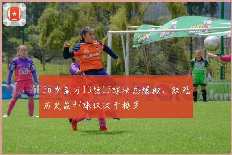 36岁莱万13场15球状态爆棚，欧冠历史轰97球仅次于梅罗