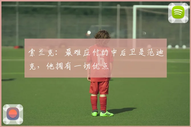 索兰克：最难应付的中后卫是范迪克，他拥有一切优点