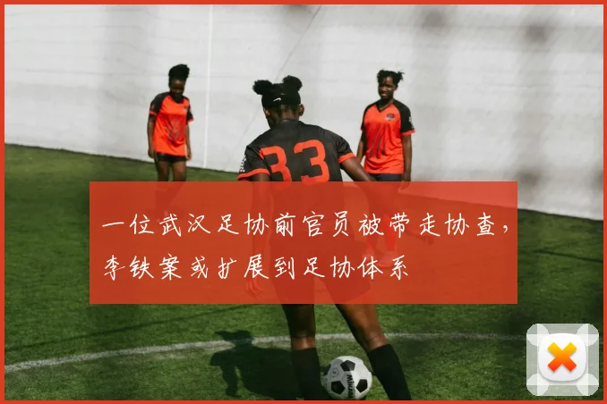 一位武汉足协前官员被带走协查，李铁案或扩展到足协体系