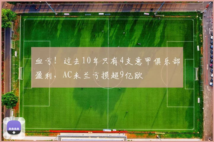 血亏！过去10年只有4支意甲俱乐部盈利，AC米兰亏损超9亿欧