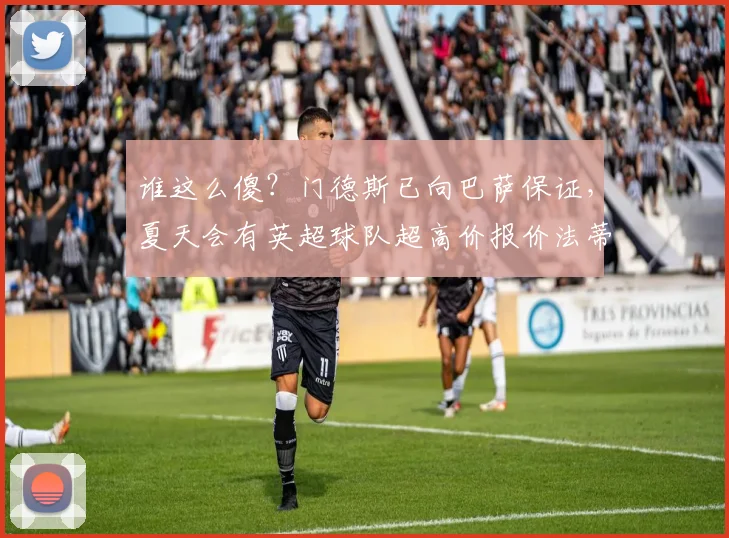 谁这么傻？门德斯已向巴萨保证，夏天会有英超球队超高价报价法蒂