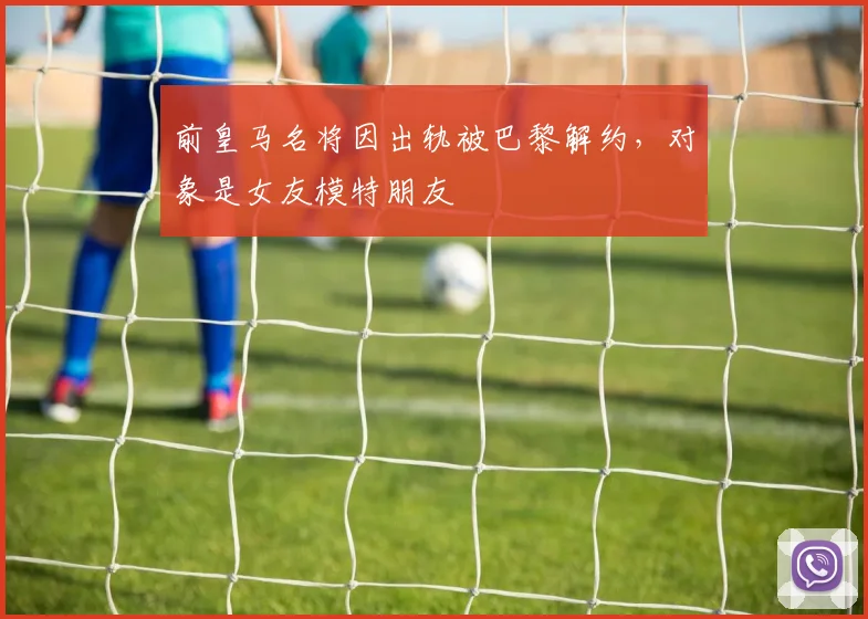 前皇马名将因出轨被巴黎解约，对象是女友模特朋友