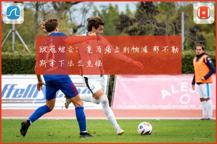 欧冠综合：皇马痛击利物浦 那不勒斯拿下法兰克福
