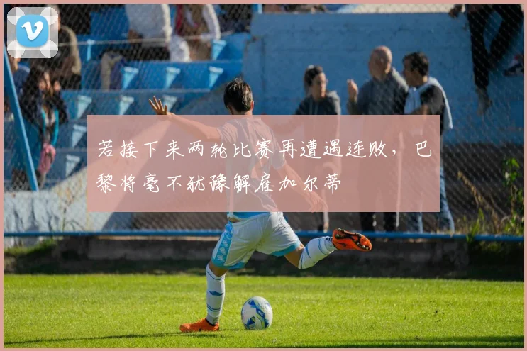 若接下来两轮比赛再遭遇连败，巴黎将毫不犹豫解雇加尔蒂