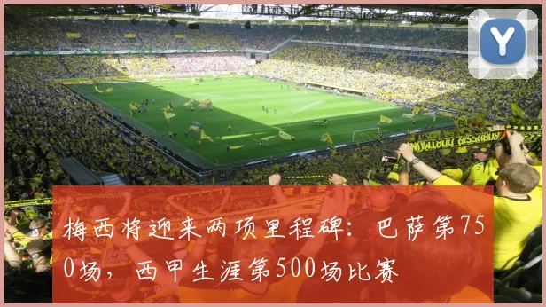 梅西将迎来两项里程碑：巴萨第750场，西甲生涯第500场比赛