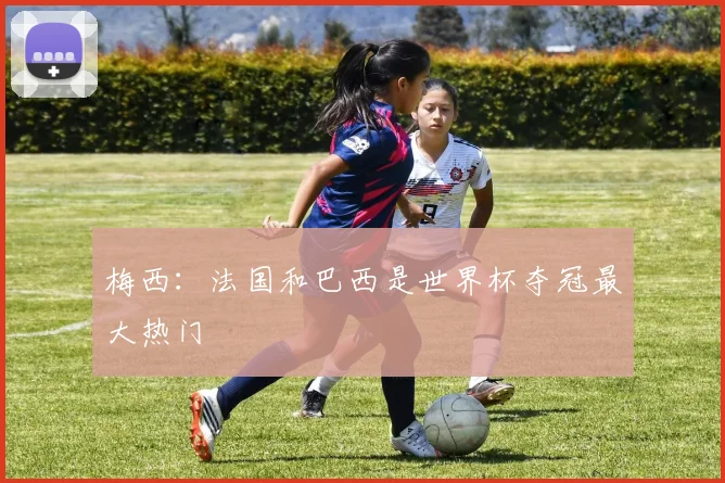 梅西：法国和巴西是世界杯夺冠最大热门