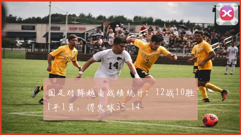国足对阵越南战绩统计：12战10胜1平1负，得失球35_14