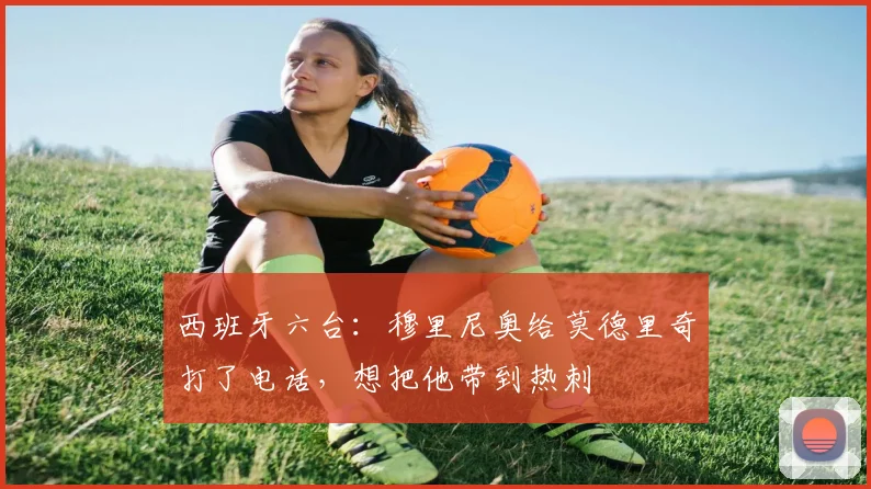 西班牙六台：穆里尼奥给莫德里奇打了电话，想把他带到热刺