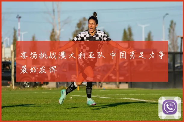 客场挑战澳大利亚队 中国男足力争最好发挥