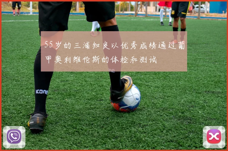 55岁的三浦知良以优秀成绩通过葡甲奥利维伦斯的体检和测试