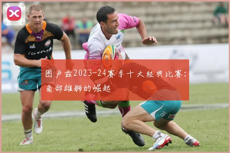 图卢兹2023-24赛季十大经典比赛：南部雄狮的崛起