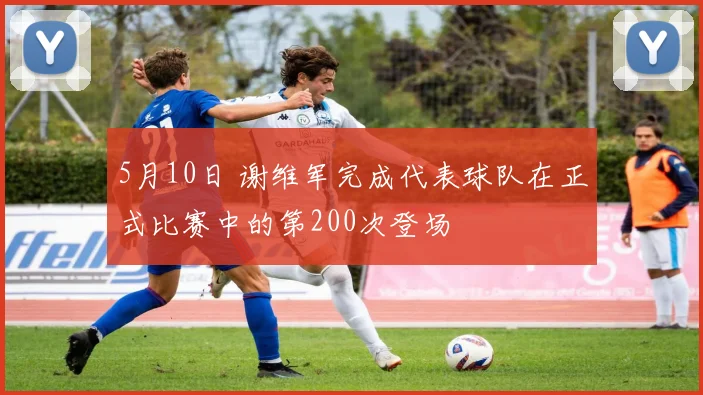 5月10日 谢维军完成代表球队在正式比赛中的第200次登场