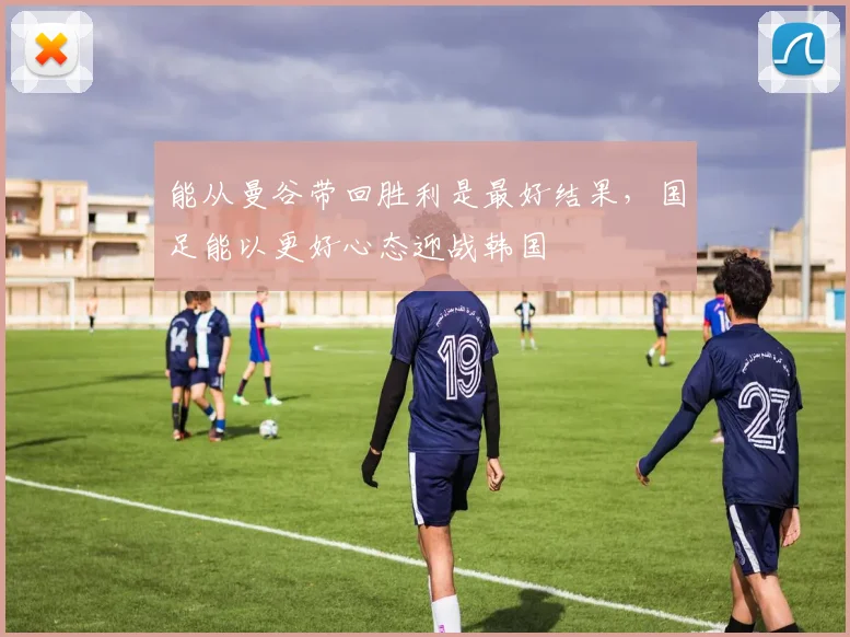 能从曼谷带回胜利是最好结果，国足能以更好心态迎战韩国
