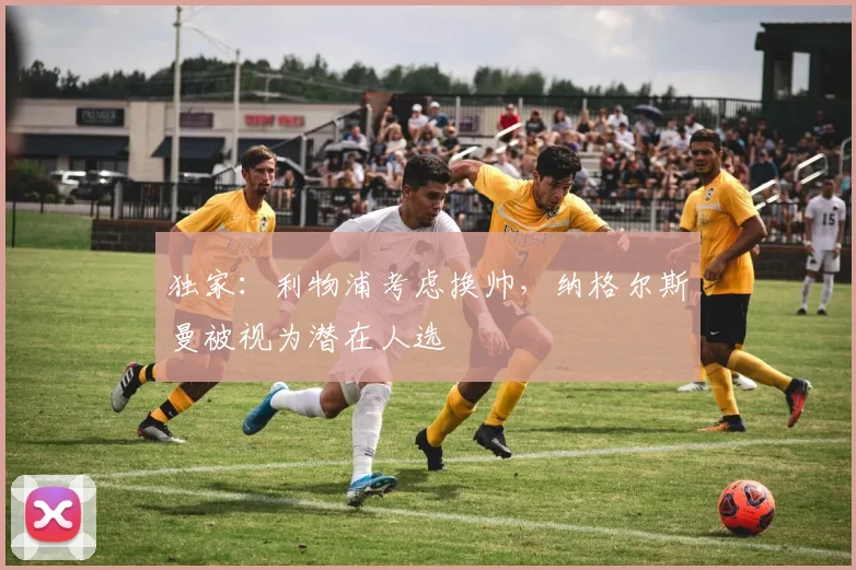 独家：利物浦考虑换帅，纳格尔斯曼被视为潜在人选