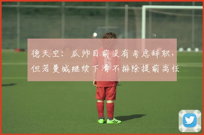 德天空：瓜帅目前没有考虑辞职，但若曼城继续下滑不排除提前离任
