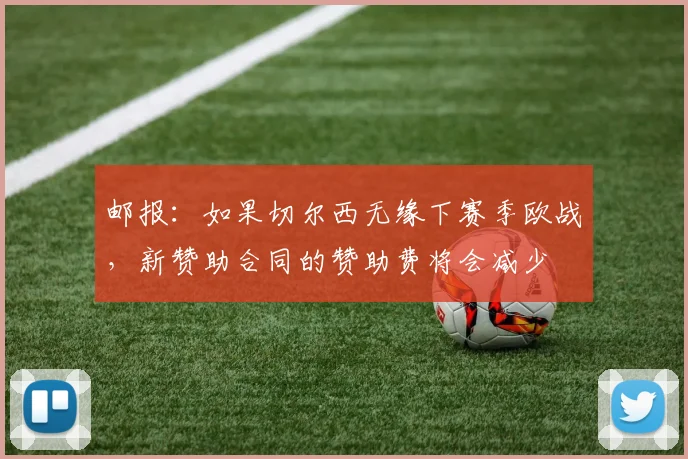 邮报：如果切尔西无缘下赛季欧战，新赞助合同的赞助费将会减少