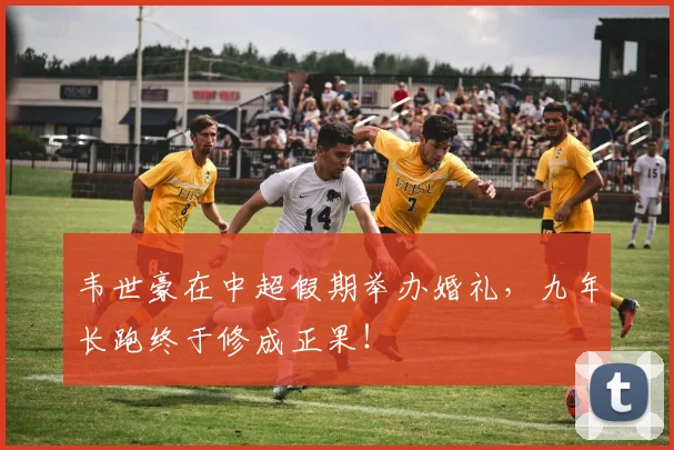 韦世豪在中超假期举办婚礼，九年长跑终于修成正果！