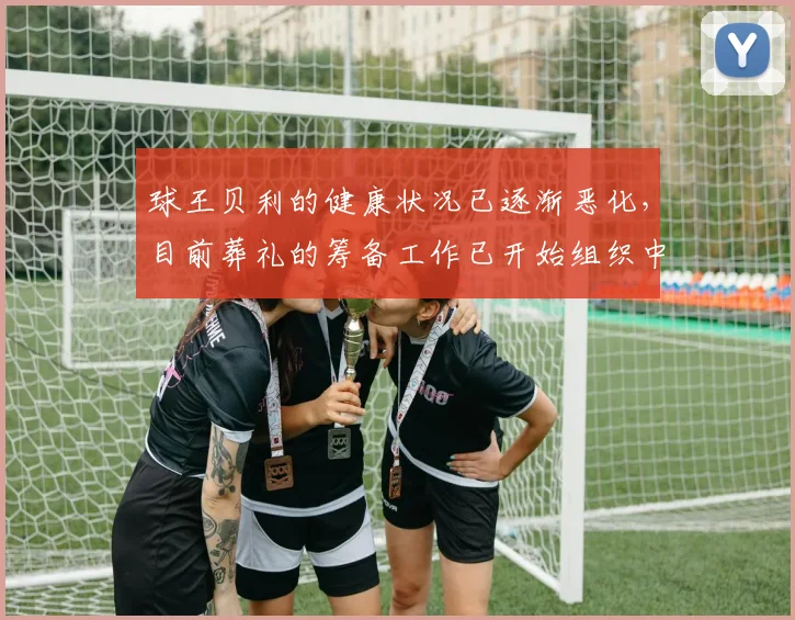 球王贝利的健康状况已逐渐恶化，目前葬礼的筹备工作已开始组织中