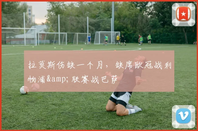 拉莫斯伤缺一个月，缺席欧冠战利物浦&联赛战巴萨