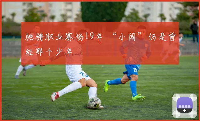 驰骋职业赛场19年 “小闯”仍是曾经那个少年