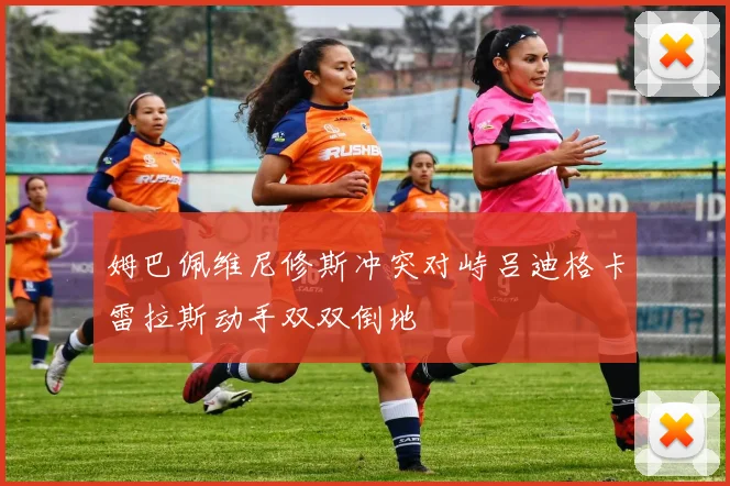姆巴佩维尼修斯冲突对峙吕迪格卡雷拉斯动手双双倒地