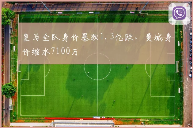 皇马全队身价暴跌1.3亿欧，曼城身价缩水7100万
