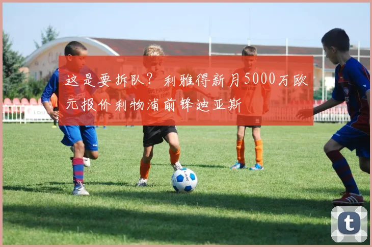 这是要拆队？利雅得新月5000万欧元报价利物浦前锋迪亚斯