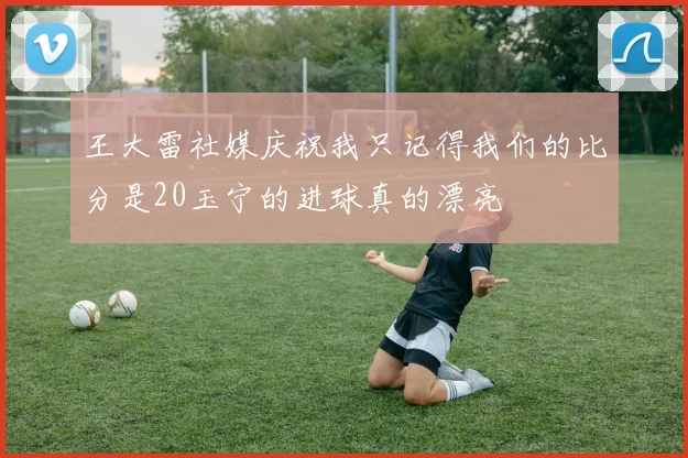 王大雷社媒庆祝我只记得我们的比分是20玉宁的进球真的漂亮